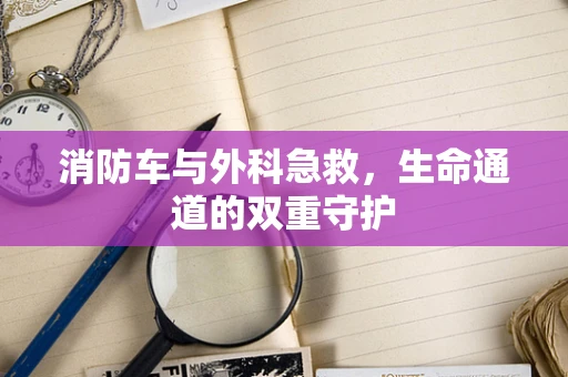 消防车与外科急救，生命通道的双重守护