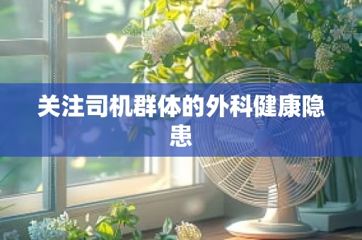关注司机群体的外科健康隐患