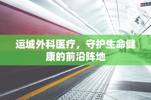 运城外科医疗，守护生命健康的前沿阵地