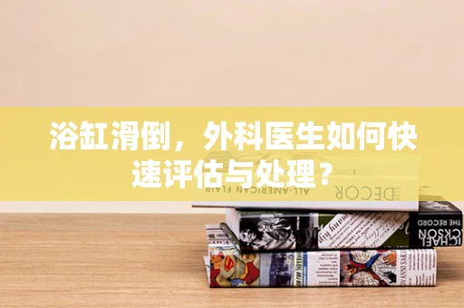 浴缸滑倒，外科医生如何快速评估与处理？