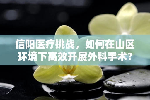 信阳医疗挑战，如何在山区环境下高效开展外科手术？