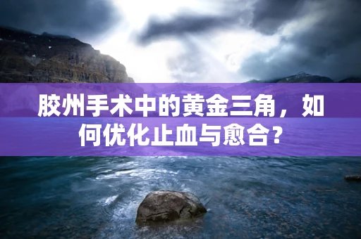 胶州手术中的黄金三角，如何优化止血与愈合？