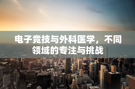 电子竞技与外科医学，不同领域的专注与挑战