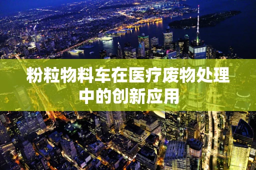 粉粒物料车在医疗废物处理中的创新应用