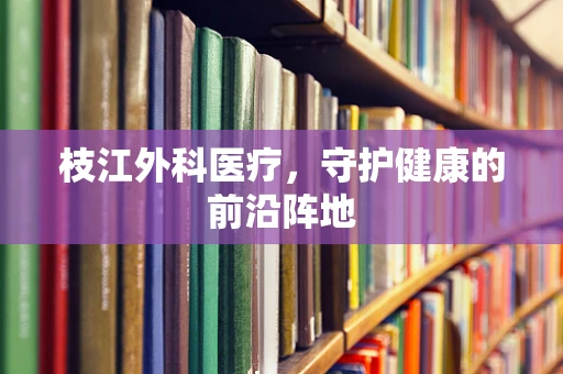枝江外科医疗，守护健康的前沿阵地