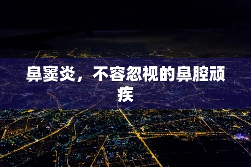 鼻窦炎，不容忽视的鼻腔顽疾