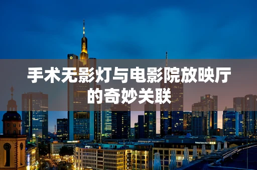 手术无影灯与电影院放映厅的奇妙关联