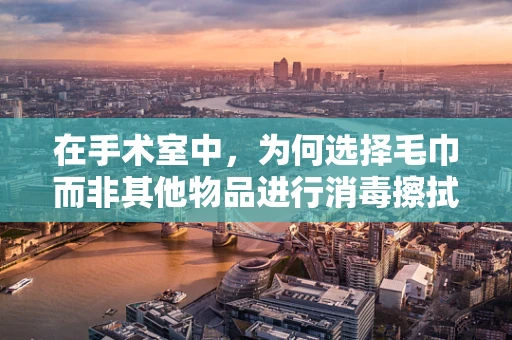 在手术室中，为何选择毛巾而非其他物品进行消毒擦拭？