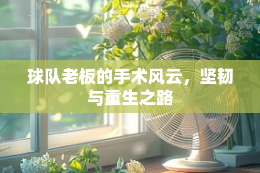 球队老板的手术风云，坚韧与重生之路