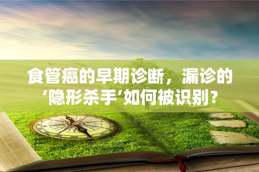 食管癌的早期诊断，漏诊的‘隐形杀手’如何被识别？