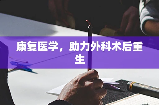 康复医学，助力外科术后重生
