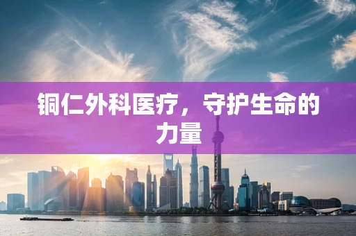 铜仁外科医疗，守护生命的力量