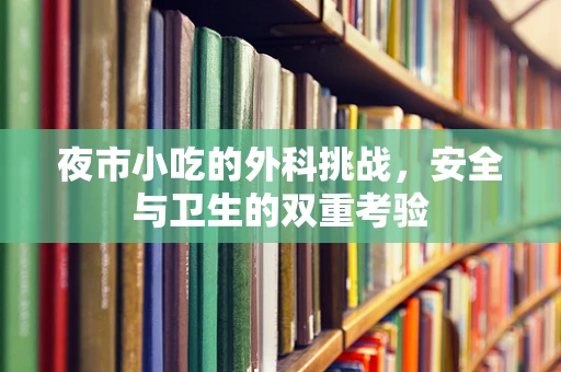 夜市小吃的外科挑战，安全与卫生的双重考验