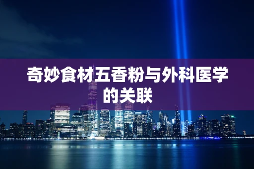 奇妙食材五香粉与外科医学的关联