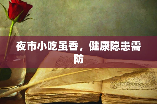 夜市小吃虽香，健康隐患需防