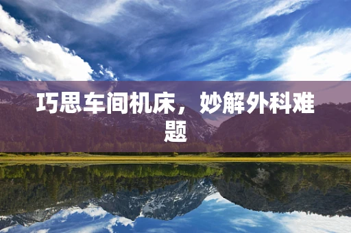 巧思车间机床，妙解外科难题