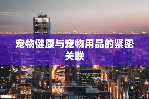 宠物健康与宠物用品的紧密关联