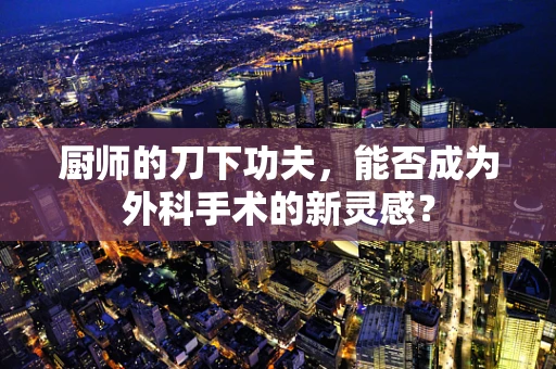厨师的刀下功夫，能否成为外科手术的新灵感？