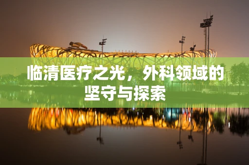 临清医疗之光，外科领域的坚守与探索