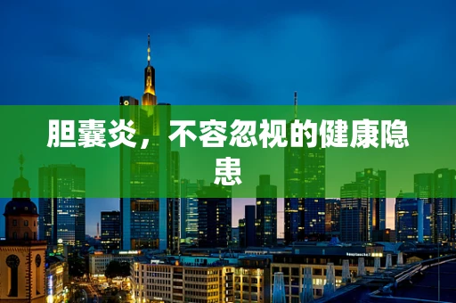 胆囊炎，不容忽视的健康隐患