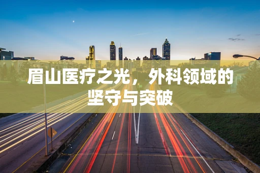 眉山医疗之光，外科领域的坚守与突破