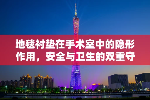 地毯衬垫在手术室中的隐形作用，安全与卫生的双重守护者？