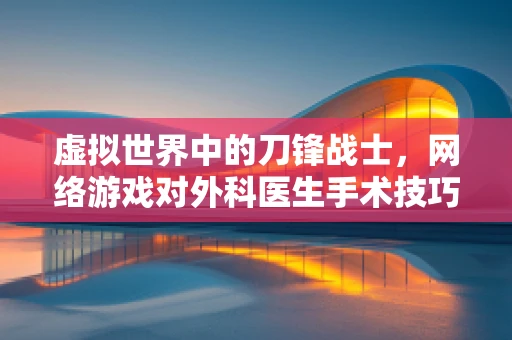 虚拟世界中的刀锋战士，网络游戏对外科医生手术技巧的潜在影响？