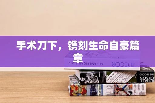 手术刀下，镌刻生命自豪篇章