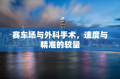 赛车场与外科手术，速度与精准的较量