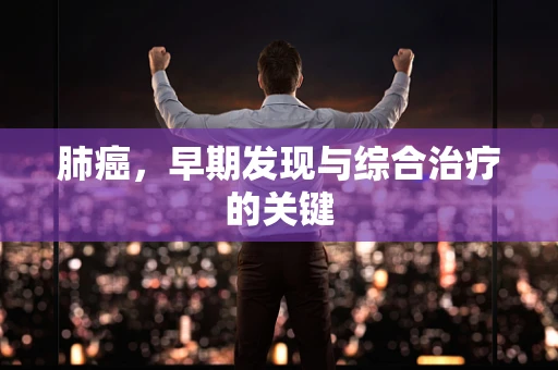 肺癌，早期发现与综合治疗的关键