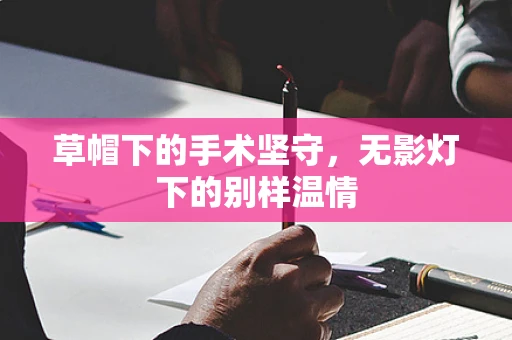 草帽下的手术坚守，无影灯下的别样温情