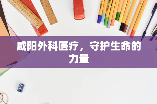 咸阳外科医疗，守护生命的力量