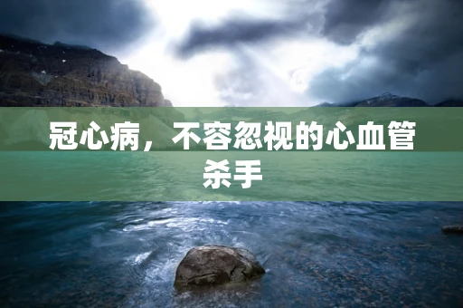 冠心病，不容忽视的心血管杀手