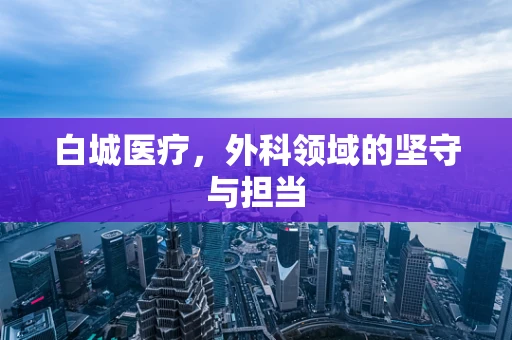 白城医疗，外科领域的坚守与担当