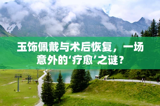 玉饰佩戴与术后恢复，一场意外的‘疗愈’之谜？