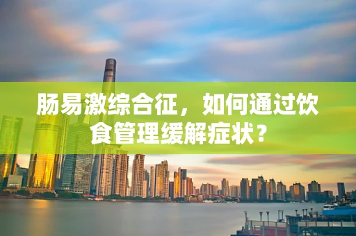 肠易激综合征，如何通过饮食管理缓解症状？