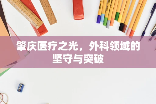 肇庆医疗之光，外科领域的坚守与突破