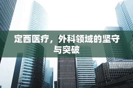 定西医疗，外科领域的坚守与突破