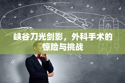 峡谷刀光剑影，外科手术的惊险与挑战
