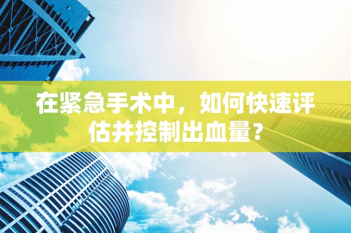 在紧急手术中，如何快速评估并控制出血量？