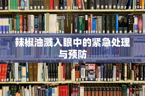 辣椒油溅入眼中的紧急处理与预防