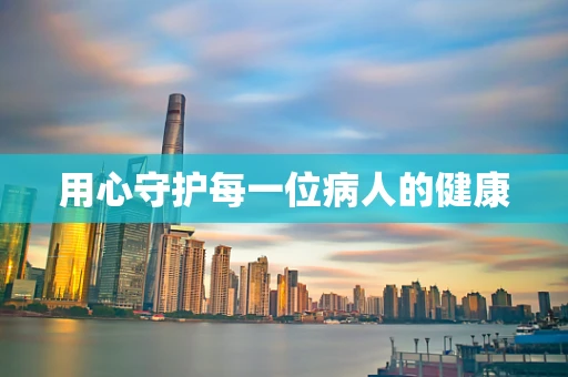 用心守护每一位病人的健康