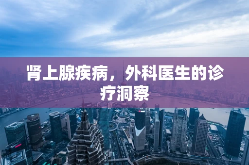肾上腺疾病，外科医生的诊疗洞察
