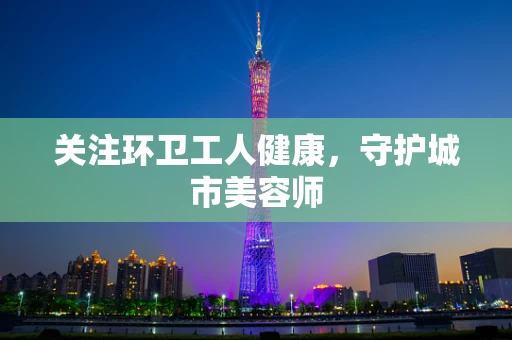 关注环卫工人健康，守护城市美容师
