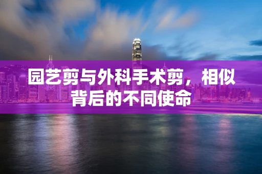园艺剪与外科手术剪，相似背后的不同使命