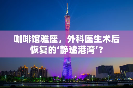 咖啡馆雅座，外科医生术后恢复的‘静谧港湾’？