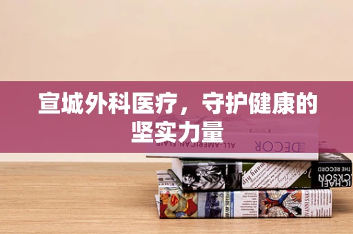 宣城外科医疗，守护健康的坚实力量