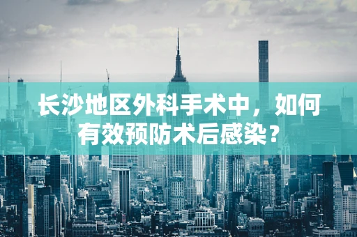 长沙地区外科手术中，如何有效预防术后感染？