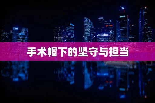 手术帽下的坚守与担当