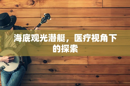 海底观光潜艇，医疗视角下的探索